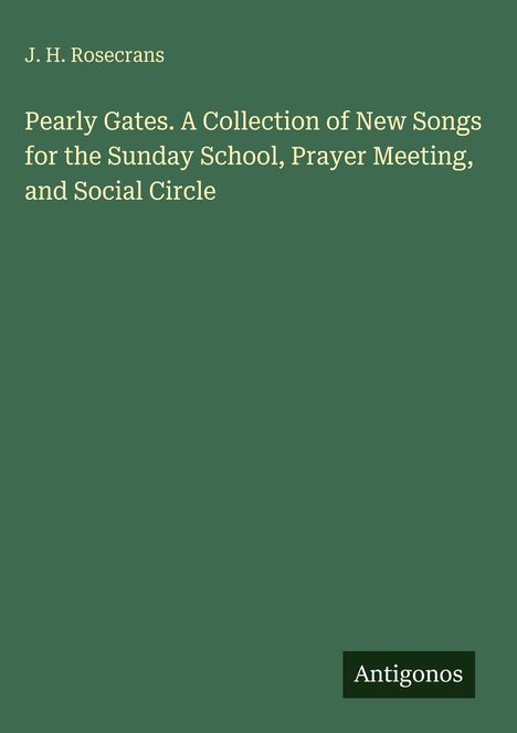 Text: J. H. Rosecrans, "Pearly Gates. A Collection of New Songs for the Sunday School, Prayer Meeting, and Social Circle". Unten steht "Antigonos" auf einem kleinen schwarzen Rechteck. Hintergrund: Dunkelgrün.