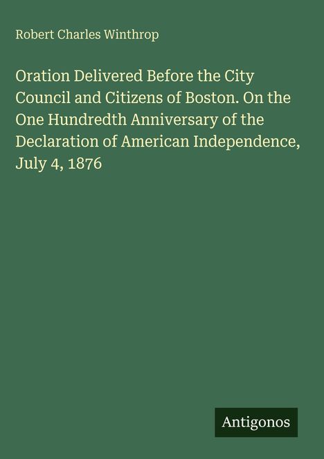 Titel: "Oration Delivered Before the City Council and Citizens of Boston" von Robert Charles Winthrop, 4. Juli 1876. Logo: Antigonos.