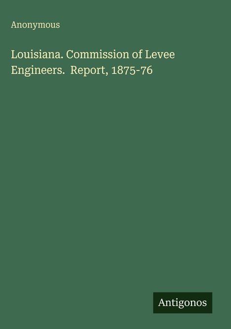 Anonymous. Louisiana. Commission of Levee Engineers. Report, 1875-76. Grüner Hintergrund, "Antigonos" unten.