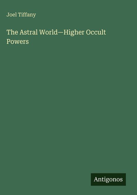 Grüner Hintergrund. Oben: "Joel Tiffany", "The Astral World—Higher Occult Powers". Unten: Weißes "Antigonos" auf schwarzem Rechteck.