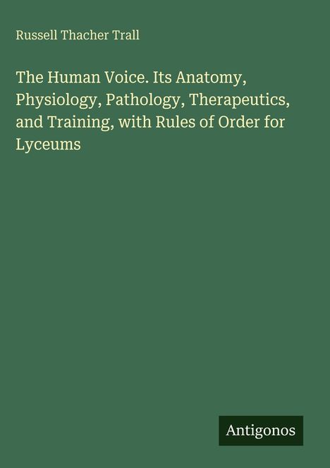 Titel: "The Human Voice. Its Anatomy, Physiology, Pathology, Therapeutics, and Training, with Rules of Order for Lyceums." Oben steht "Russell Thacher Trall", unten ist ein "Antigonos"-Logo vor einem grünen Hintergrund.