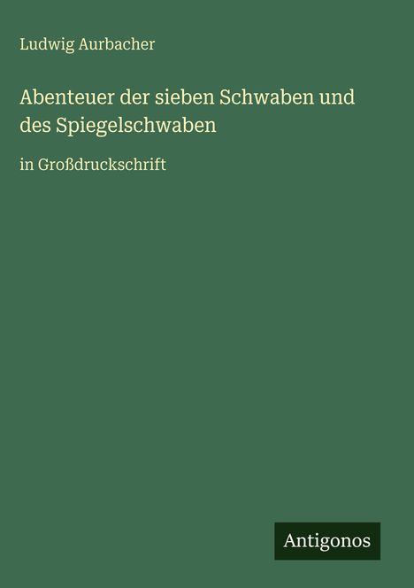 "Ludwig Aurbacher, Abenteuer der sieben Schwaben und des Spiegelschwaben, in Großdruckschrift, Antigonos." Text auf grünem Hintergrund.