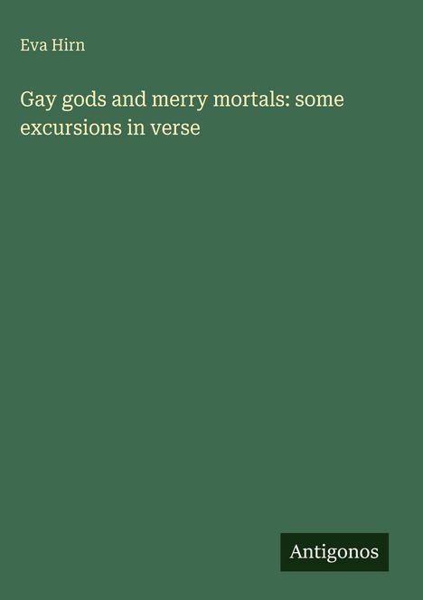Eva Hirn: Gay gods and merry mortals: some excursions in verse. Unten rechts Logo "Antigonos". Olivgrüner Hintergrund.