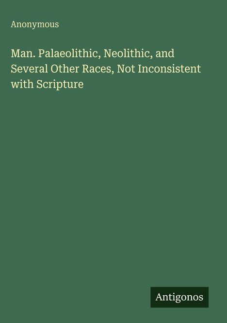 Buchtitel: "Man. Palaeolithic, Neolithic, and Several Other Races, Not Inconsistent with Scripture". Autor: Anonymous. Verleger: Antigonos.