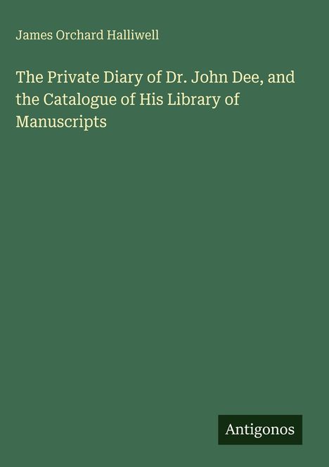 James Orchard Halliwell, The Private Diary of Dr. John Dee. Grüner Hintergrund mit einem weißen Textfeld unten: Antigonos.