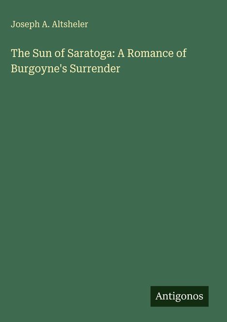 Buchtitel: "The Sun of Saratoga: A Romance of Burgoyne's Surrender". Autor: Joseph A. Altsheler. Verlag: Antigonos. Grünen Hintergrund.