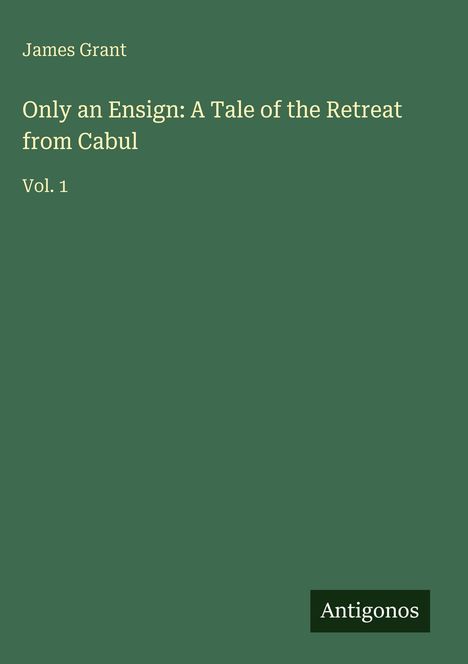 "James Grant. Only an Ensign: A Tale of the Retreat from Cabul. Vol. 1. Antigonos." Einfache, grüne Buchcovergestaltung.