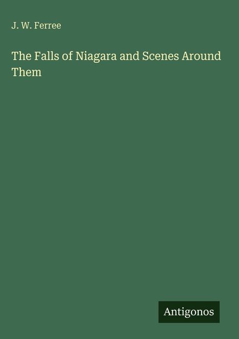 J. W. Ferree: "The Falls of Niagara and Scenes Around Them". Grüner Hintergrund, unten rechts "Antigonos".