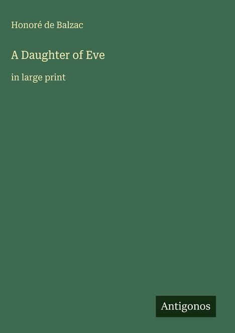 Titel: "A Daughter of Eve" von Honoré de Balzac, große Schrift. Unten rechts steht "Antigonos". Hintergrund grün.