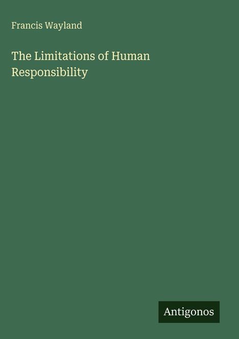 Oben steht "Francis Wayland", darunter "The Limitations of Human Responsibility". Unten rechts das Wort "Antigonos". Hintergrund grün.