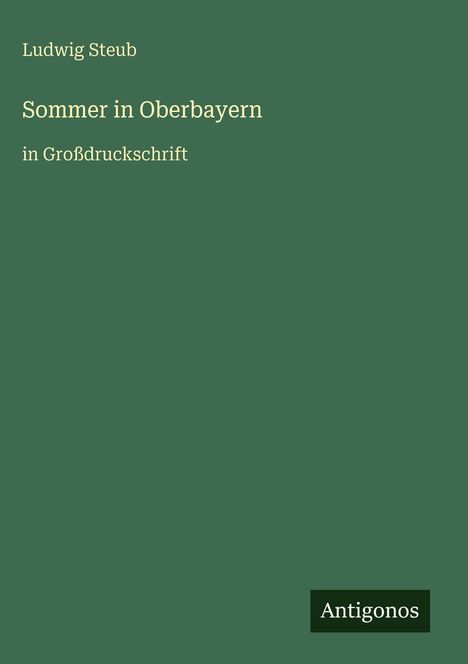 Ludwig Steub, Sommer in Oberbayern, in Großdruckschrift. Grüner Hintergrund, weißer Text. Logo: Antigonos.