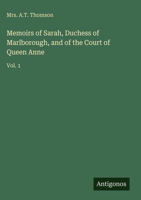 Titel: Memoirs of Sarah, Duchess of Marlborough. Autorin: Mrs. A.T. Thomson. Vol. 1. Unten steht: Antigonos. Grünen Hintergrund.