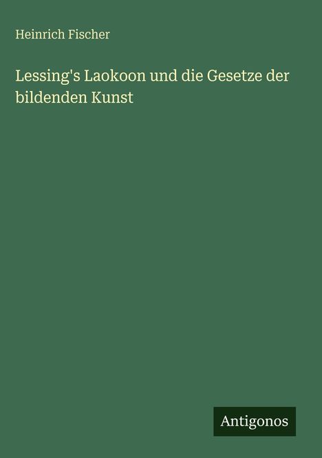 Text: Heinrich Fischer, Lessing's Laokoon und die Gesetze der bildenden Kunst, Antigonos. Hintergrund: einfarbig grün.