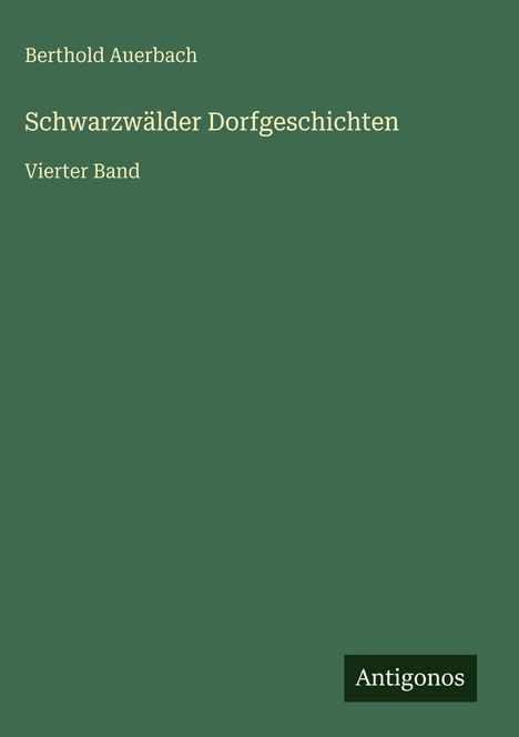 Berthold Auerbach, "Schwarzwälder Dorfgeschichten", Vierter Band. Grünes Cover, weißer Text, Logo "Antigonos" unten.