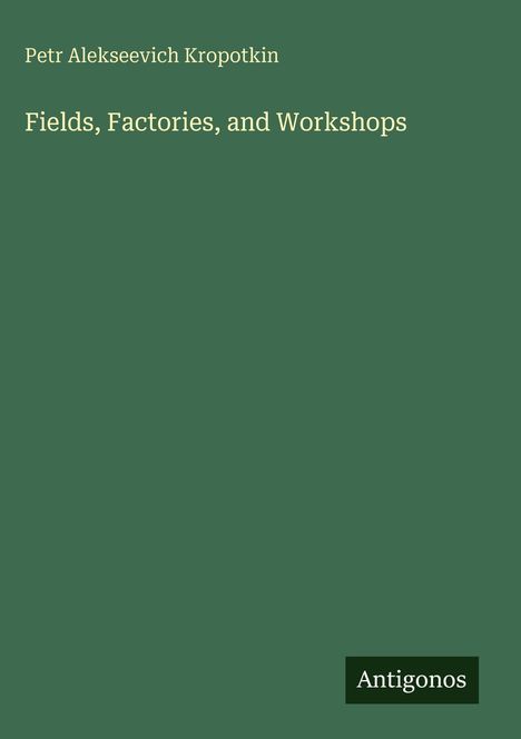 Text: "Petr Alekseevich Kropotkin", "Fields, Factories, and Workshops", "Antigonos". Schlichtes, grünes Cover.