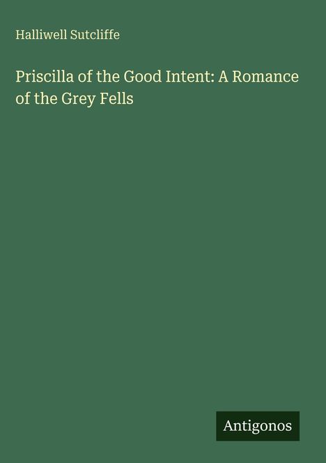 Titel: "Priscilla of the Good Intent: A Romance of the Grey Fells". Autor: Halliwell Sutcliffe. Grüner Hintergrund.