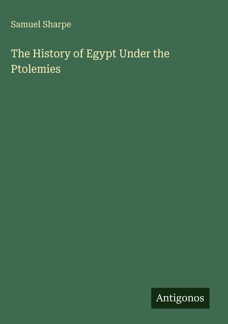 Titel: "The History of Egypt Under the Ptolemies" von Samuel Sharpe. Unten rechts "Antigonos". Der Hintergrund ist dunkelgrün.