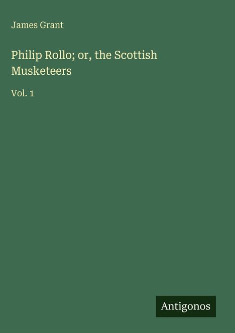 Grüner Hintergrund. Texte: "James Grant", "Philip Rollo; or, the Scottish Musketeers", "Vol. 1", "Antigonos".