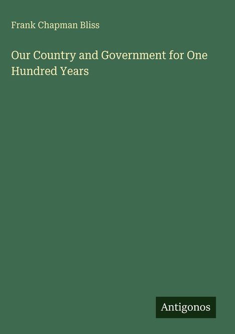 Frank Chapman Bliss, "Our Country and Government for One Hundred Years", grüner Hintergrund, Antigonos-Logo unten rechts.