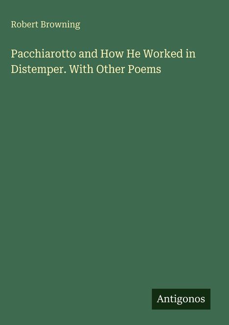 Text: "Robert Browning. Pacchiarotto and How He Worked in Distemper. With Other Poems. Antigonos." Einfache grüne Gestaltung.