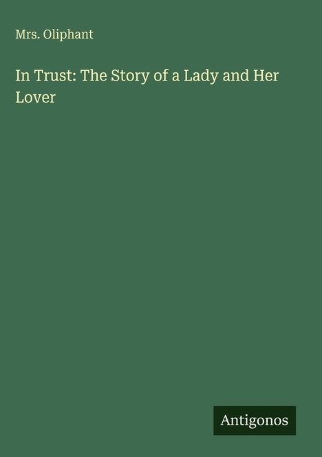 Mrs. Oliphant: "In Trust: The Story of a Lady and Her Lover." Grüner Hintergrund, unten schwarzes "Antikonos"-Logo.