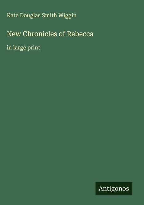 Titel: "New Chronicles of Rebecca", Autor: Kate Douglas Smith Wiggin, Großdruck. Unten das Logo "Antigonos".