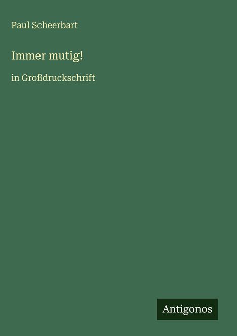 Paul Scheerbart, Immer mutig!, in Großdruckschrift. Grüner Hintergrund, unten rechts das Logo "Antigonos".