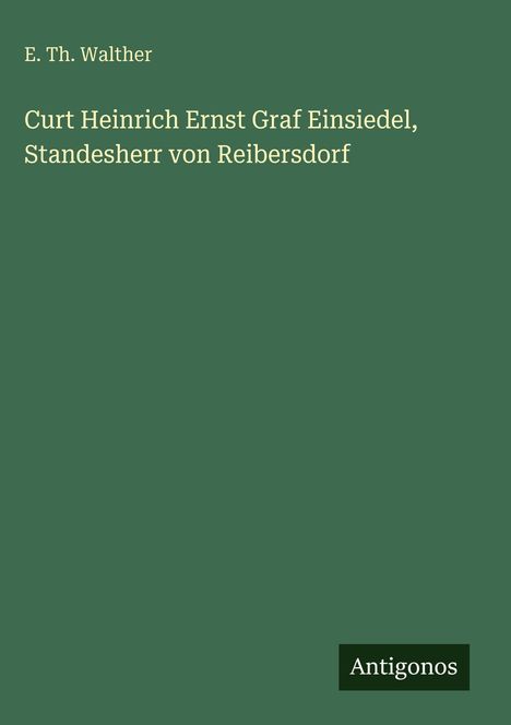 E. Th. Walther, Curt Heinrich Ernst Graf Einsiedel, Standesherr von Reibersdorf; unten rechts steht "Antigonos". 