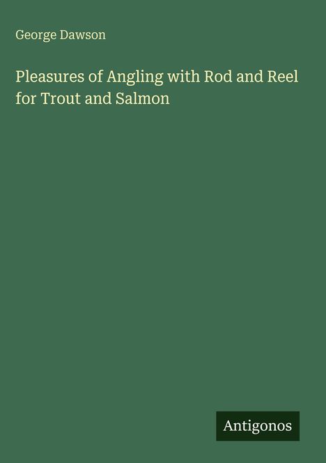Grünes Buchcover, Titel: "Pleasures of Angling with Rod and Reel for Trout and Salmon" von George Dawson. Unten "Antigonos".