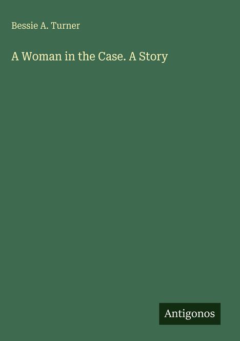 Bessie A. Turner: A Woman in the Case. A Story. Unten rechts ein Logo mit dem Text "Antigonos". Hintergrund in Grün.