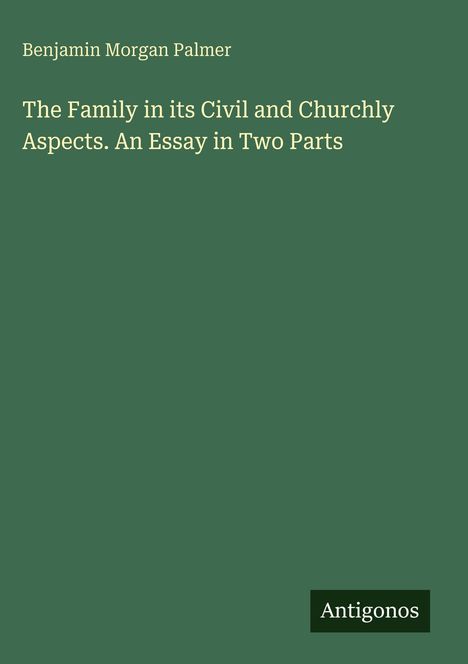 Text: "Benjamin Morgan Palmer, The Family in its Civil and Churchly Aspects. An Essay in Two Parts, Antigonos." Grünlicher Hintergrund.