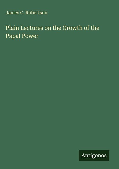 Titel: "Plain Lectures on the Growth of the Papal Power". Autor: James C. Robertson. Unten rechts: "Antigonos".