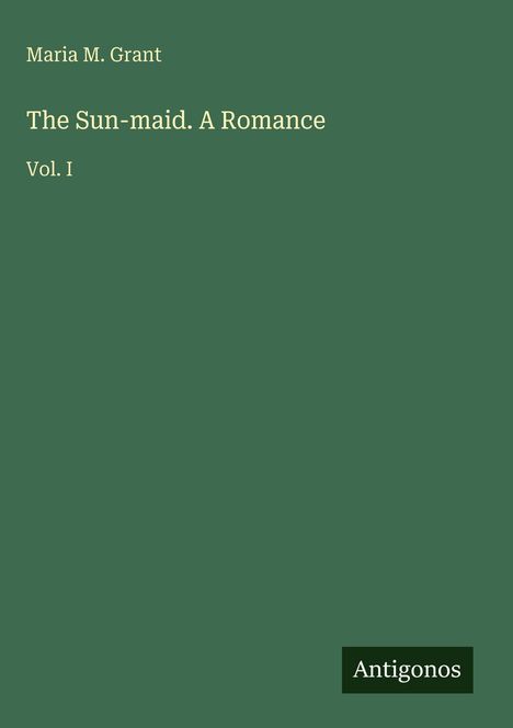 Text: "Maria M. Grant The Sun-maid. A Romance Vol. I Antigonos". Schlichtes, dunkelgrünes Cover.