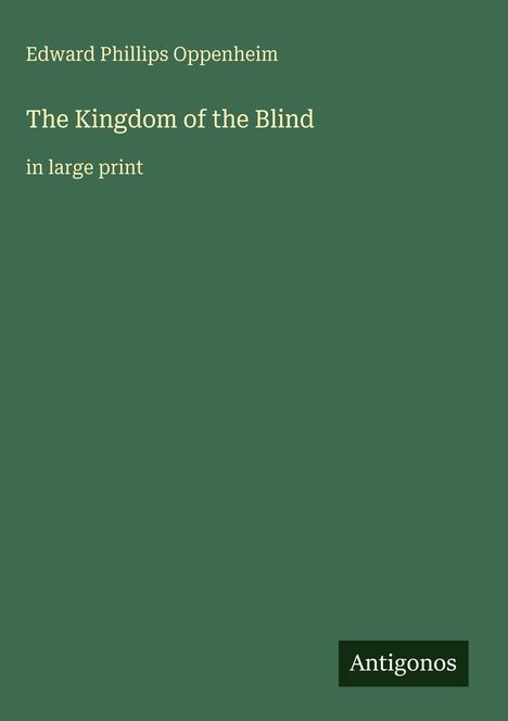 Grüner Hintergrund, Text im Zentrum: "Edward Phillips Oppenheim The Kingdom of the Blind in large print". Unten: "Antigonos".