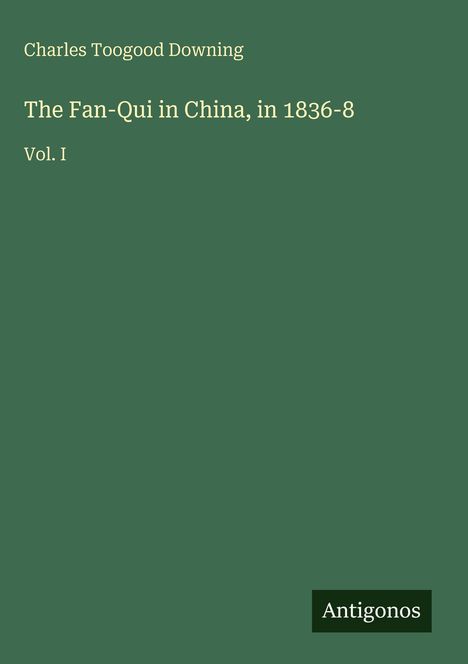 "Charles Toogood Downing", darunter "The Fan-Qui in China, in 1836-8 Vol. I", vor grünem Hintergrund. Unten rechts steht "Antigonos".
