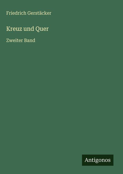 Text: "Friedrich Gerstäcker, Kreuz und Quer, Zweiter Band, Antigonos." Grüner Hintergrund, schlichtes Design.