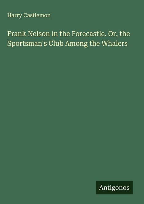 Buchtitel: "Frank Nelson in the Forecastle" von Harry Castlemon. Grüner Hintergrund, weißer Text. Unten rechts "Antigonos".