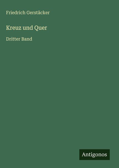 Grünes Buchcover mit Texten: "Friedrich Gerstäcker", "Kreuz und Quer", "Dritter Band" und "Antigonos" als Verlagsname.