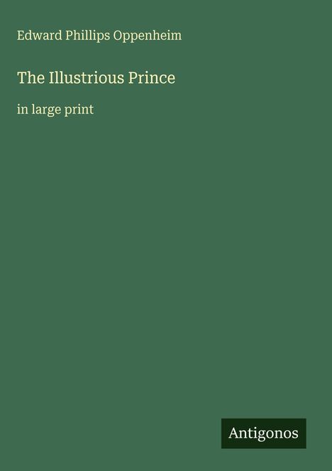 Auf grünem Hintergrund: "Edward Phillips Oppenheim", "The Illustrious Prince", "in large print", Logo "Antigonos".