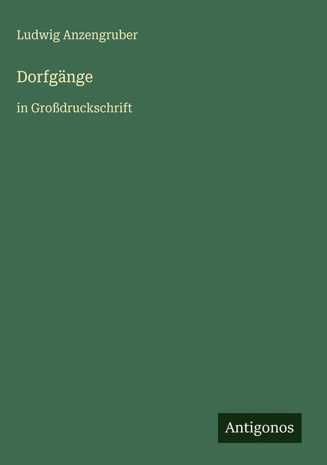 Ludwig Anzengruber: Dorfgänge in Großdruckschrift. Grüner Hintergrund, unten ein schwarzes Rechteck mit "Antigonos".