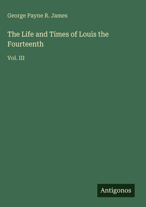 Der Text lautet: "George Payne R. James, The Life and Times of Louis the Fourteenth, Vol. III, Antigonos". Grüner Hintergrund.