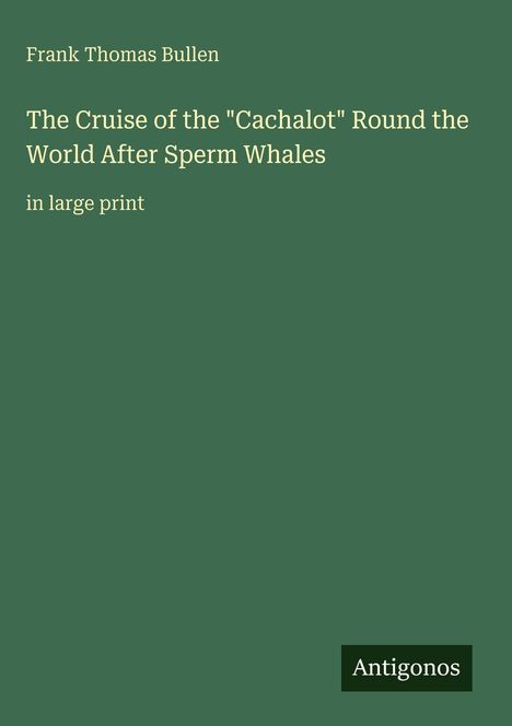 Der Titel lautet "The Cruise of the 'Cachalot' Round the World After Sperm Whales" von Frank Thomas Bullen, in großer Schrift. Unten steht "Antigonos". Hintergrund ist dunkelgrün.