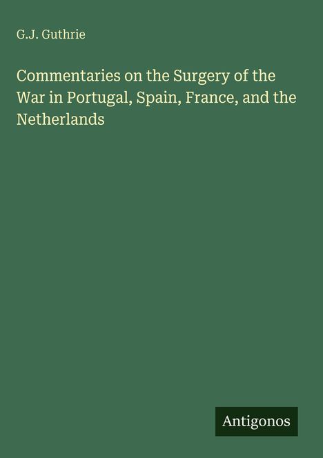 Oben steht "G.J. Guthrie", darunter "Commentaries on the Surgery of the War in Portugal, Spain, France, and the Netherlands". Unten rechts "Antigonos" auf grünem Grund.