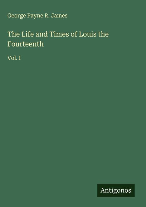 "George Payne R. James, The Life and Times of Louis the Fourteenth, Vol. I, Antigonos." Grüner Hintergrund, minimalistisch.