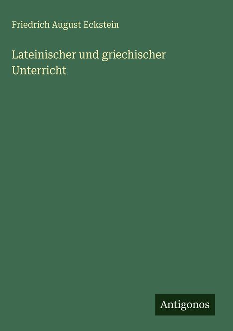 Einfaches grünes Cover mit Texten: "Friedrich August Eckstein", "Lateinischer und griechischer Unterricht", "Antigonos".