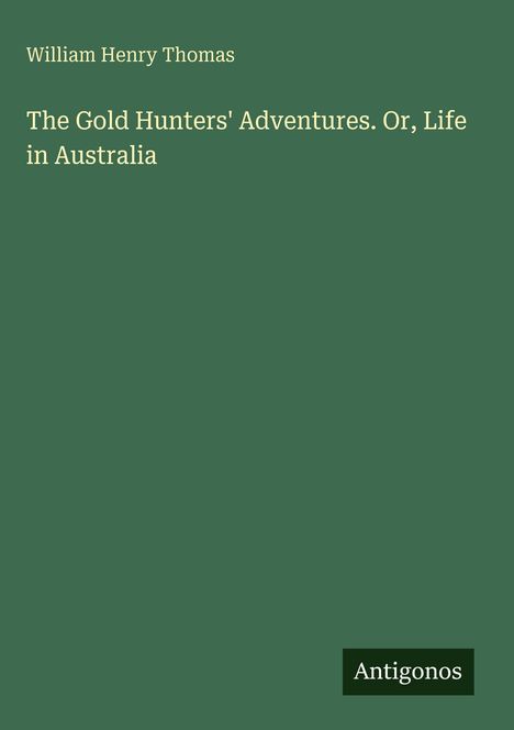 "William Henry Thomas. The Gold Hunters' Adventures. Or, Life in Australia." und ein kleines Logo mit "Antigonos". Hintergrund grün.