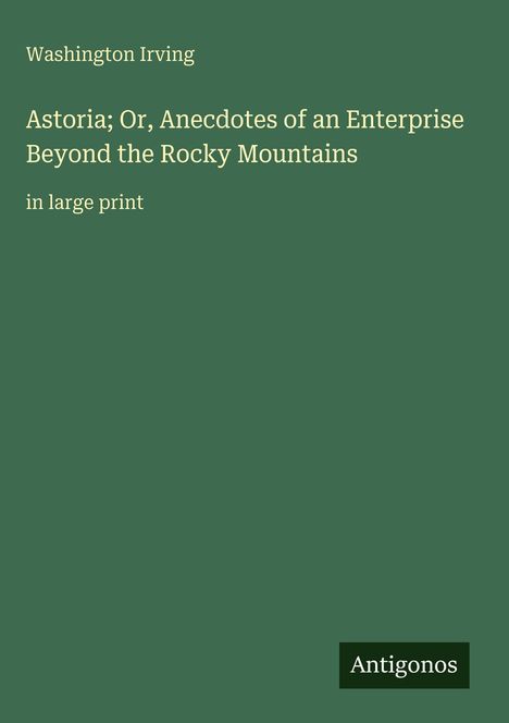 Grüner Hintergrund, Text: "Washington Irving. Astoria; Or, Anecdotes of an Enterprise Beyond the Rocky Mountains. in large print." Unten rechts "Antigonos".