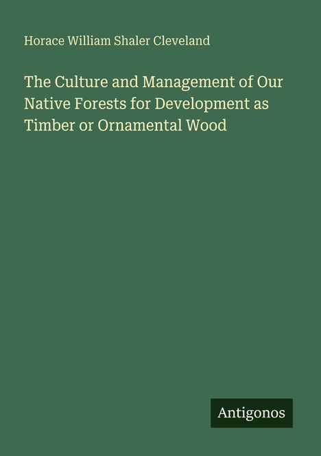 Text: Horace William Shaler Cleveland. Titel: "The Culture and Management of Our Native Forests for Development as Timber or Ornamental Wood". Unten rechts "Antigonos". Einfarbiger grüner Hintergrund.