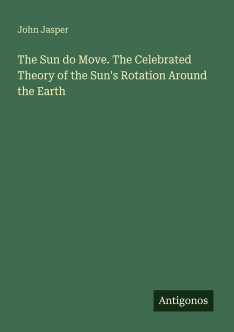 Text: „John Jasper, The Sun do Move. The Celebrated Theory of the Sun's Rotation Around the Earth“. Unten: „Antigonos“.