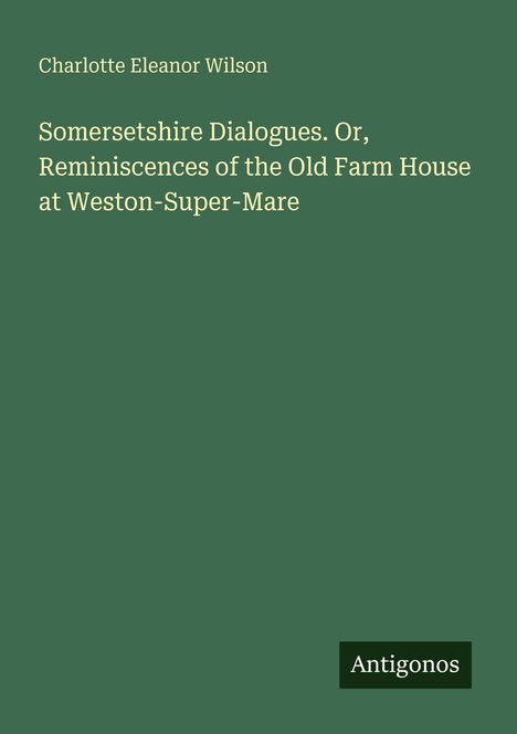 Buchtitel: "Somersetshire Dialogues. Or, Reminiscences of the Old Farm House at Weston-Super-Mare" von Charlotte Eleanor Wilson.